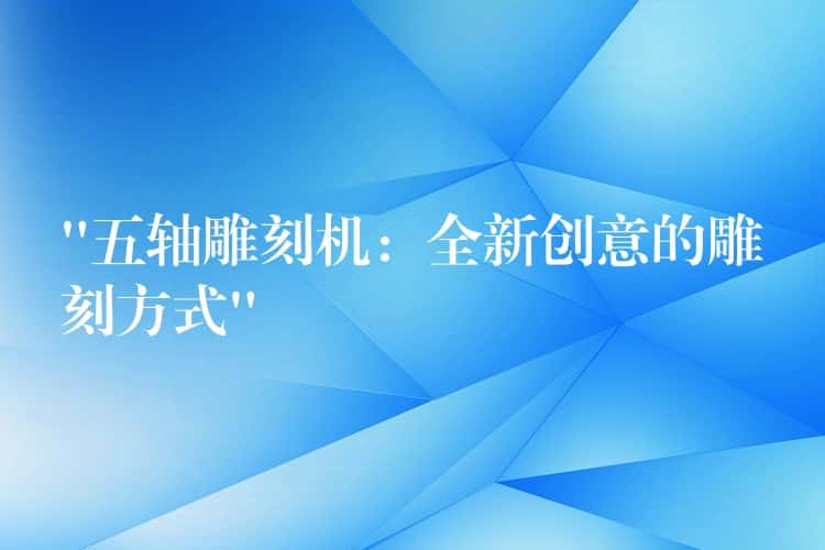 “五轴雕刻机：全新创意的雕刻方式”