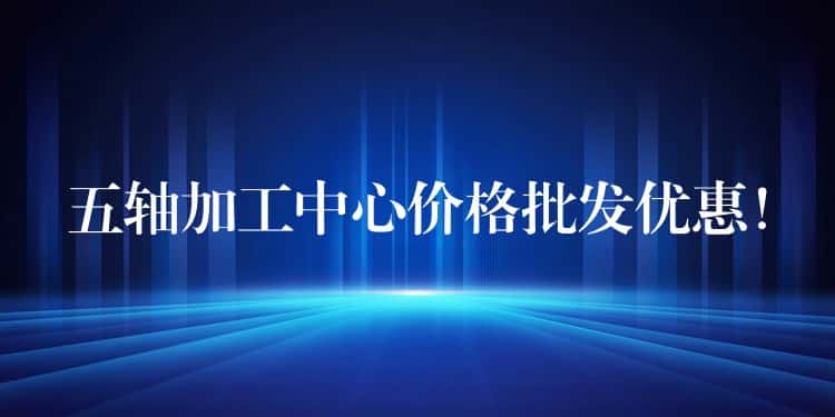 五轴加工中心价格批发优惠！