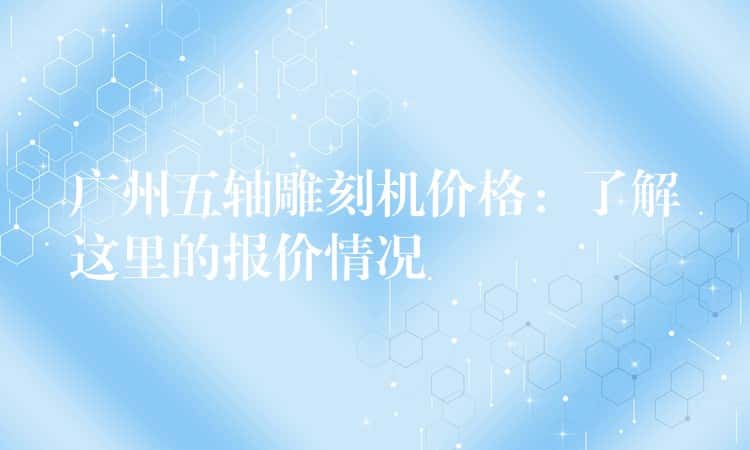 广州五轴雕刻机价格:了解这里的报价情况 广州五轴雕刻机价格:了解这里的报价情况