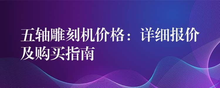 五轴雕刻机价格:详细报价及购买指南 五轴雕刻机价格:详细报价及购买指南