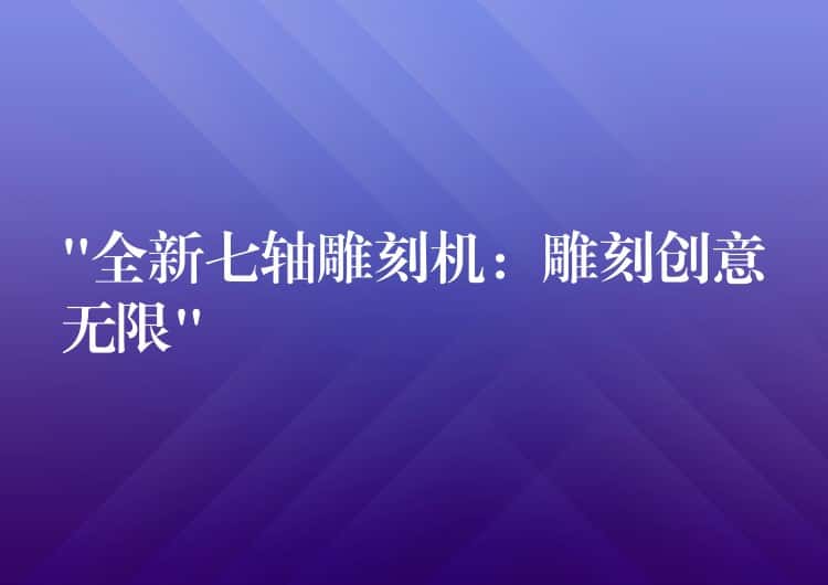 “全新七轴雕刻机:雕刻创意无限” “全新七轴雕刻机:雕刻创意无限”