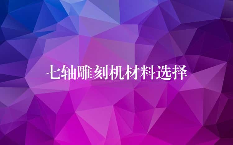 七轴雕刻机材料选择 七轴雕刻机材料选择