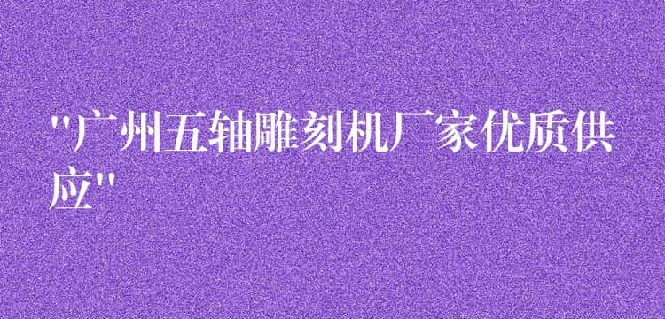 “广州五轴雕刻机厂家优质供应” “广州五轴雕刻机厂家优质供应”