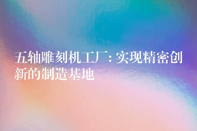 五轴雕刻机工厂: 实现精密创新的制造基地 五轴雕刻机工厂: 实现精密创新的制造基地