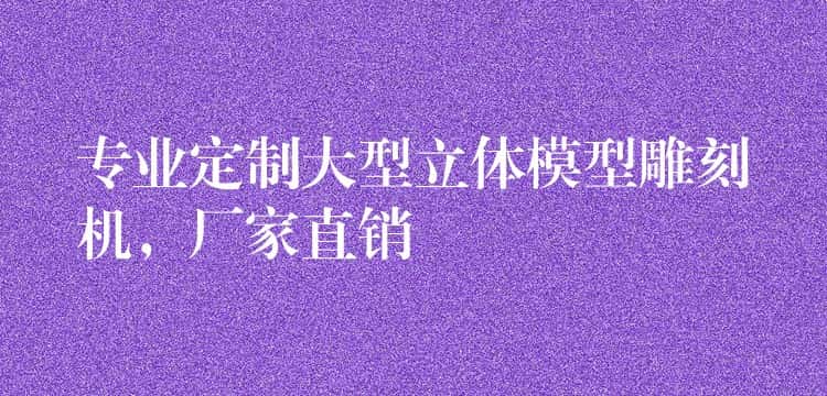 专业定制大型立体模型雕刻机，厂家直销